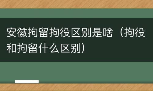 安徽拘留拘役区别是啥（拘役和拘留什么区别）