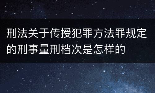 刑法关于传授犯罪方法罪规定的刑事量刑档次是怎样的
