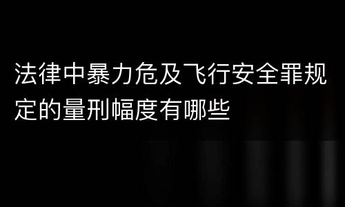 法律中暴力危及飞行安全罪规定的量刑幅度有哪些