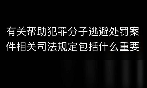 有关帮助犯罪分子逃避处罚案件相关司法规定包括什么重要内容