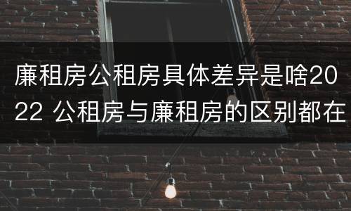 廉租房公租房具体差异是啥2022 公租房与廉租房的区别都在此,别再搞错了!