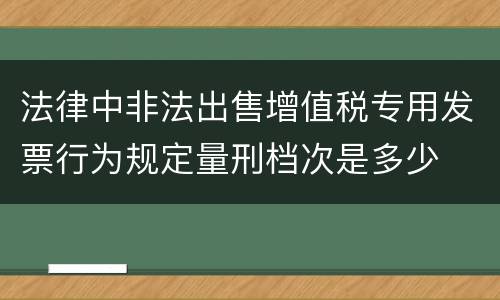 法律中非法出售增值税专用发票行为规定量刑档次是多少