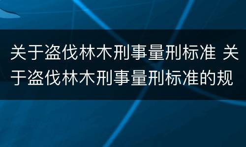 关于盗伐林木刑事量刑标准 关于盗伐林木刑事量刑标准的规定