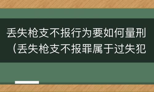 丢失枪支不报行为要如何量刑（丢失枪支不报罪属于过失犯罪吗）