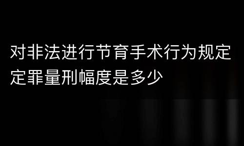 对非法进行节育手术行为规定定罪量刑幅度是多少