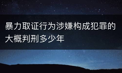 暴力取证行为涉嫌构成犯罪的大概判刑多少年