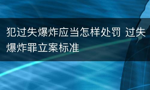 犯过失爆炸应当怎样处罚 过失爆炸罪立案标准