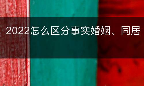 2022怎么区分事实婚姻、同居