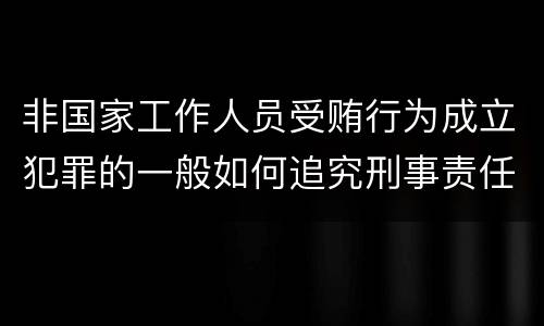 非国家工作人员受贿行为成立犯罪的一般如何追究刑事责任