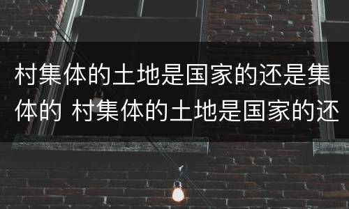 村集体的土地是国家的还是集体的 村集体的土地是国家的还是集体的土地