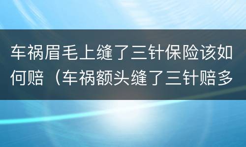 车祸眉毛上缝了三针保险该如何赔（车祸额头缝了三针赔多少）