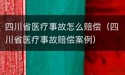 四川省医疗事故怎么赔偿（四川省医疗事故赔偿案例）