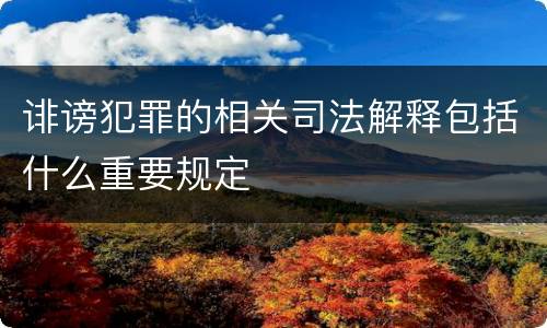 诽谤犯罪的相关司法解释包括什么重要规定