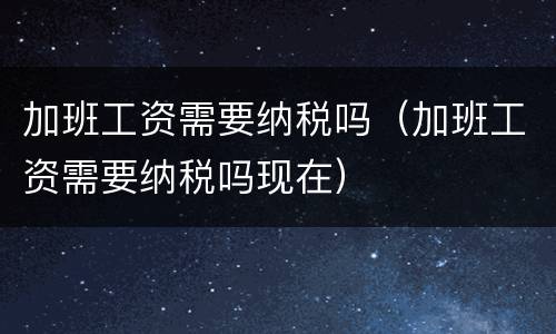 加班工资需要纳税吗（加班工资需要纳税吗现在）