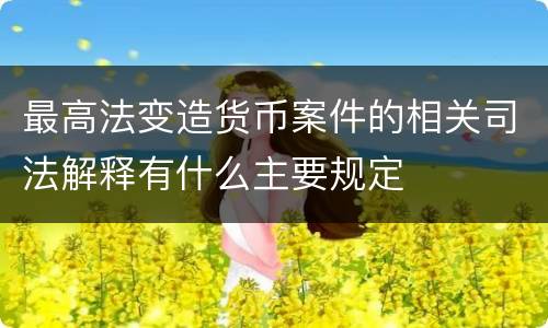 最高法变造货币案件的相关司法解释有什么主要规定