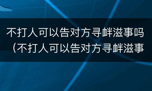 不打人可以告对方寻衅滋事吗（不打人可以告对方寻衅滋事吗怎么处理）