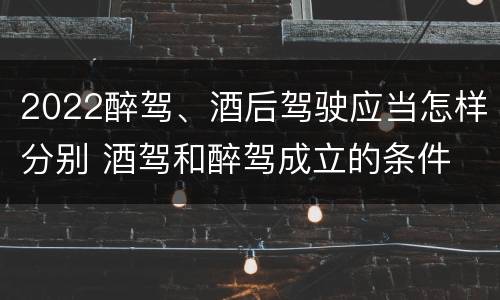 2022醉驾、酒后驾驶应当怎样分别 酒驾和醉驾成立的条件