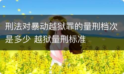 刑法对暴动越狱罪的量刑档次是多少 越狱量刑标准
