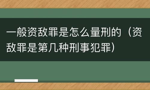 一般资敌罪是怎么量刑的（资敌罪是第几种刑事犯罪）