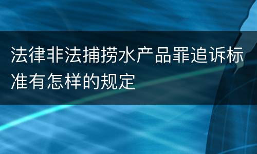 法律非法捕捞水产品罪追诉标准有怎样的规定