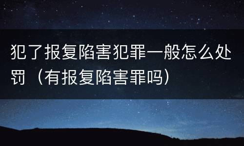 犯了报复陷害犯罪一般怎么处罚（有报复陷害罪吗）