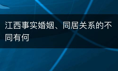 江西事实婚姻、同居关系的不同有何