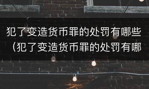 犯了变造货币罪的处罚有哪些（犯了变造货币罪的处罚有哪些内容）