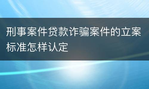 刑事案件贷款诈骗案件的立案标准怎样认定