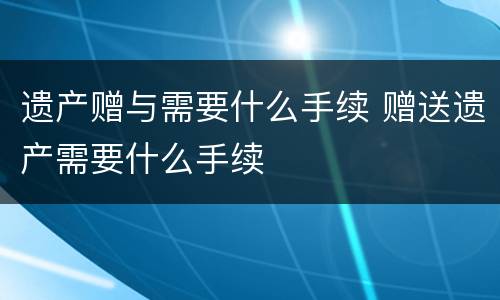 遗产赠与需要什么手续 赠送遗产需要什么手续