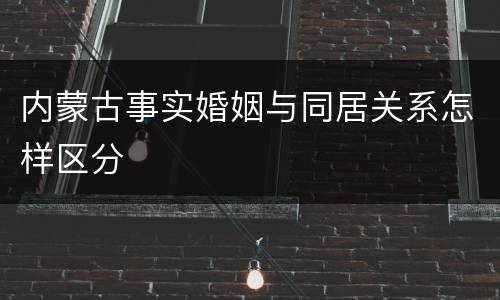 内蒙古事实婚姻与同居关系怎样区分