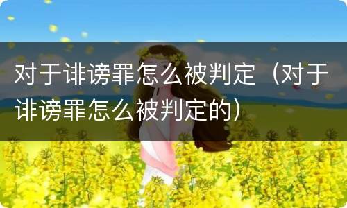 对于诽谤罪怎么被判定（对于诽谤罪怎么被判定的）