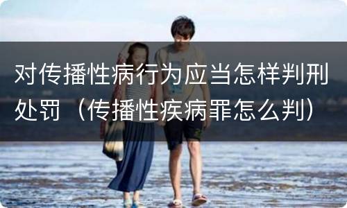 对传播性病行为应当怎样判刑处罚（传播性疾病罪怎么判）