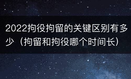 2022拘役拘留的关键区别有多少（拘留和拘役哪个时间长）