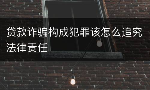 贷款诈骗构成犯罪该怎么追究法律责任