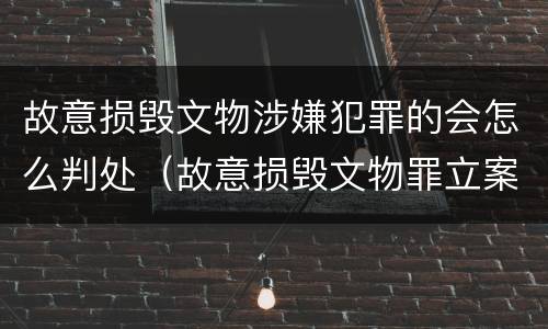 故意损毁文物涉嫌犯罪的会怎么判处（故意损毁文物罪立案标准）