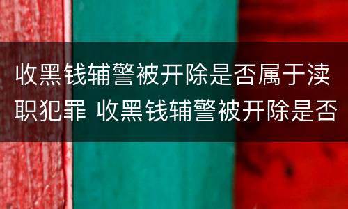 收黑钱辅警被开除是否属于渎职犯罪 收黑钱辅警被开除是否属于渎职犯罪