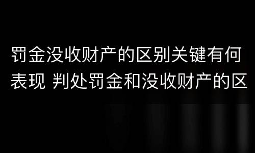 罚金没收财产的区别关键有何表现 判处罚金和没收财产的区别