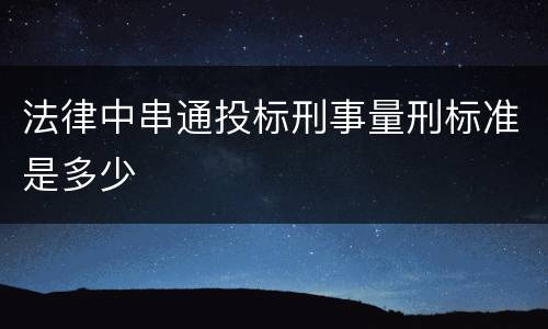 法律中串通投标刑事量刑标准是多少