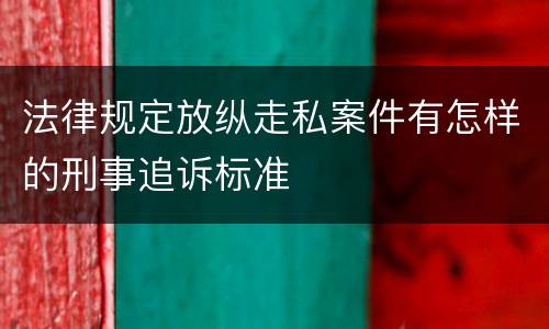 法律规定放纵走私案件有怎样的刑事追诉标准