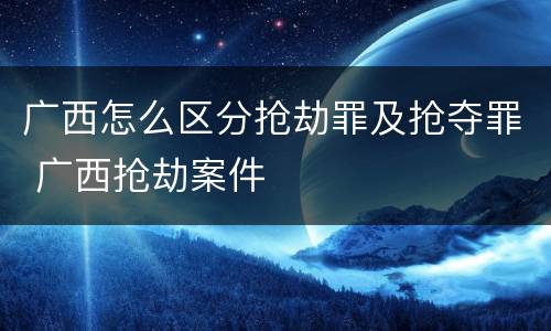 广西怎么区分抢劫罪及抢夺罪 广西抢劫案件