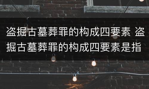 盗掘古墓葬罪的构成四要素 盗掘古墓葬罪的构成四要素是指
