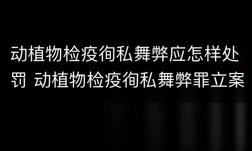 动植物检疫徇私舞弊应怎样处罚 动植物检疫徇私舞弊罪立案标准