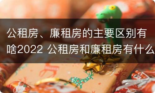 公租房、廉租房的主要区别有啥2022 公租房和廉租房有什么区别?2019年的