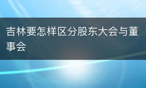 吉林要怎样区分股东大会与董事会