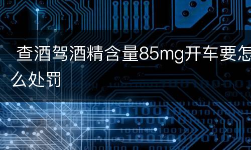  查酒驾酒精含量85mg开车要怎么处罚