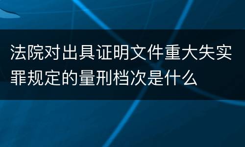 法院对出具证明文件重大失实罪规定的量刑档次是什么