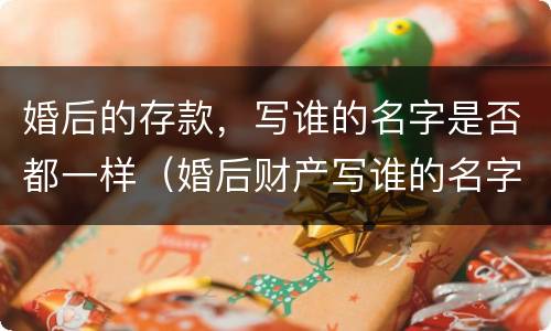 婚后的存款，写谁的名字是否都一样（婚后财产写谁的名字都一样吗）