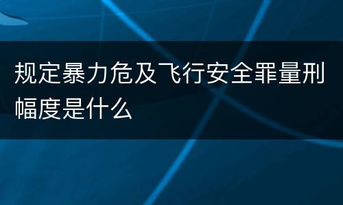 规定暴力危及飞行安全罪量刑幅度是什么