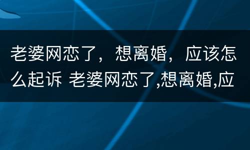 老婆网恋了，想离婚，应该怎么起诉 老婆网恋了,想离婚,应该怎么起诉她