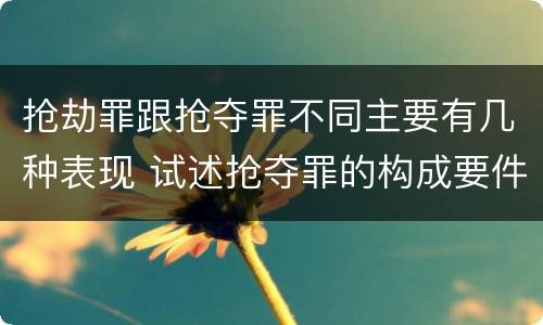 抢劫罪跟抢夺罪不同主要有几种表现 试述抢夺罪的构成要件以及与抢劫罪的区别